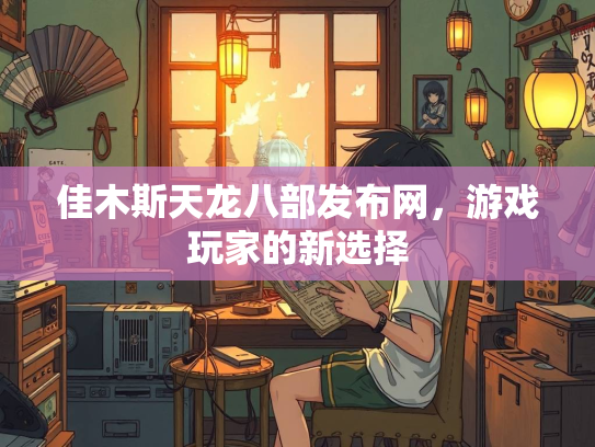 佳木斯天龙八部发布网，游戏玩家的新选择