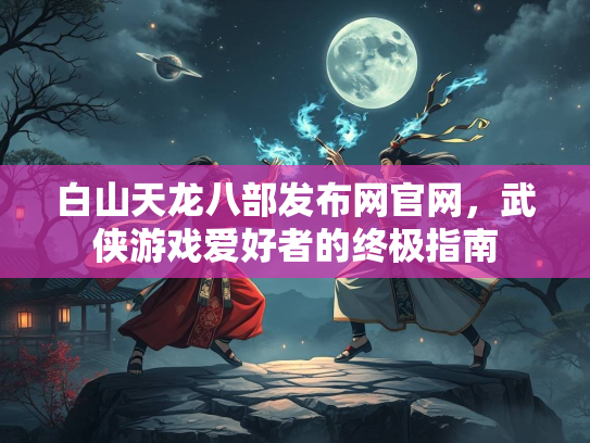 白山天龙八部发布网官网，武侠游戏爱好者的终极指南