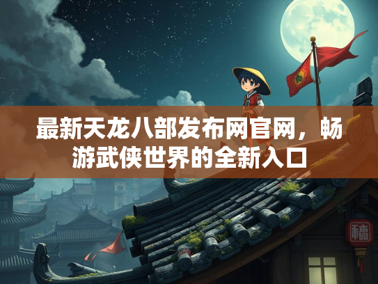最新天龙八部发布网官网，畅游武侠世界的全新入口