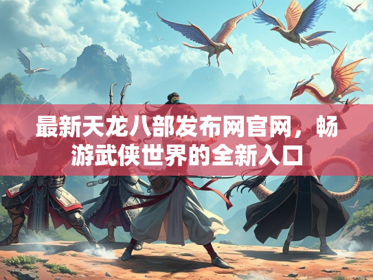 最新天龙八部发布网官网，畅游武侠世界的全新入口
