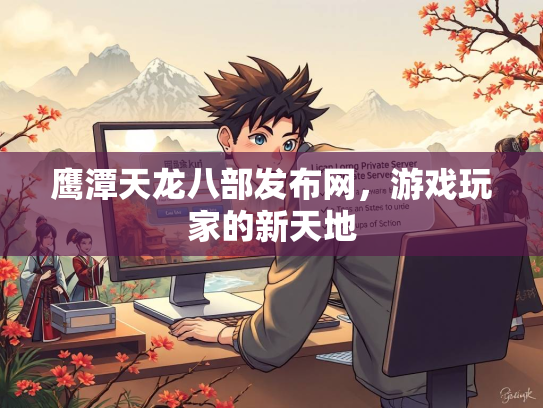 鹰潭天龙八部发布网，游戏玩家的新天地
