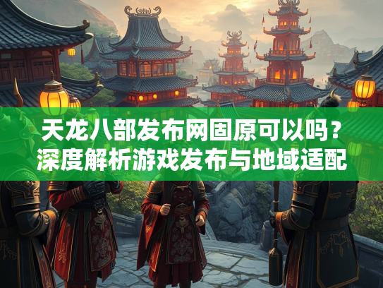 天龙八部发布网固原可以吗？深度解析游戏发布与地域适配问题