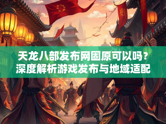 天龙八部发布网固原可以吗？深度解析游戏发布与地域适配问题