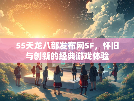 55天龙八部发布网SF，怀旧与创新的经典游戏体验