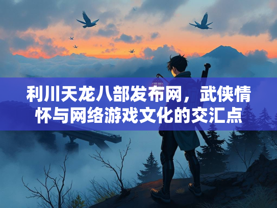 利川天龙八部发布网，武侠情怀与网络游戏文化的交汇点  第2张