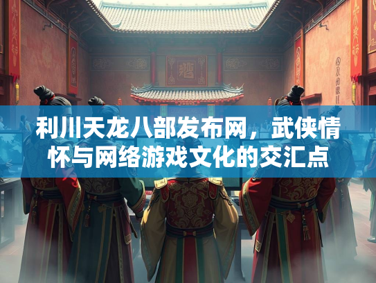 利川天龙八部发布网，武侠情怀与网络游戏文化的交汇点  第1张