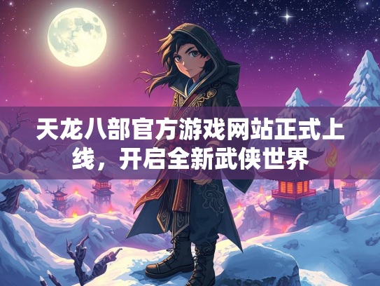 天龙八部官方游戏网站正式上线，开启全新武侠世界