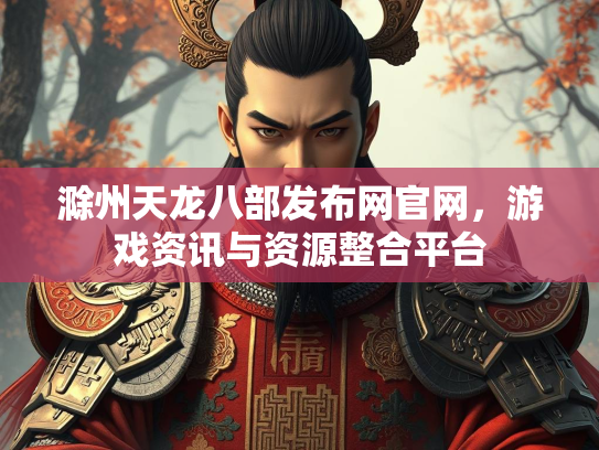 滁州天龙八部发布网官网，游戏资讯与资源整合平台