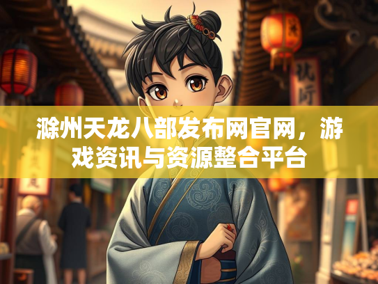 滁州天龙八部发布网官网，游戏资讯与资源整合平台