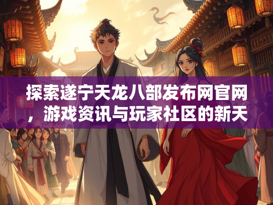 探索遂宁天龙八部发布网官网，游戏资讯与玩家社区的新天地
