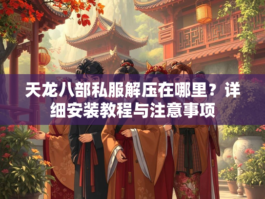 天龙八部私服解压在哪里？详细安装教程与注意事项