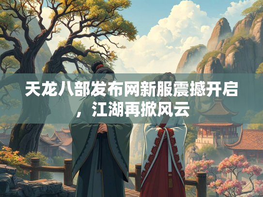 天龙八部发布网新服震撼开启，江湖再掀风云  第1张