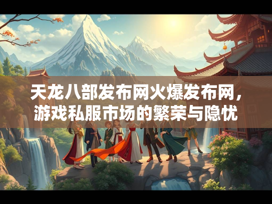 天龙八部发布网火爆发布网，游戏私服市场的繁荣与隐忧  第2张