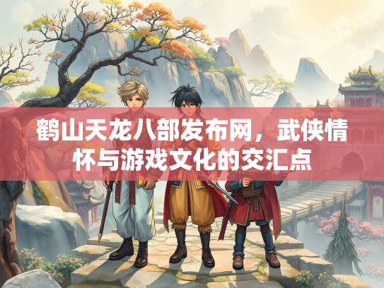 鹤山天龙八部发布网，武侠情怀与游戏文化的交汇点  第3张