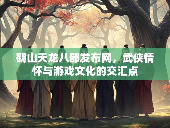 鹤山天龙八部发布网，武侠情怀与游戏文化的交汇点  第1张