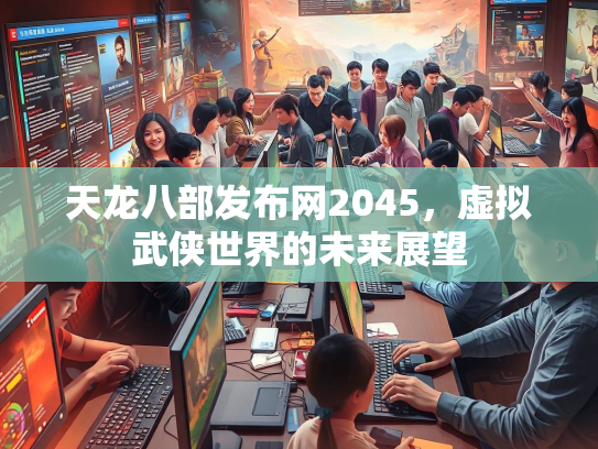 天龙八部发布网2045，虚拟武侠世界的未来展望  第1张