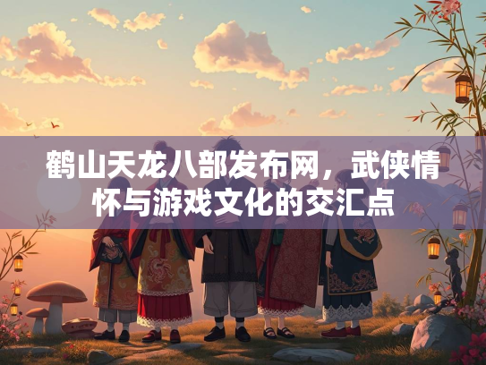 鹤山天龙八部发布网，武侠情怀与游戏文化的交汇点  第3张