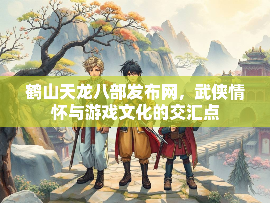 鹤山天龙八部发布网，武侠情怀与游戏文化的交汇点  第1张