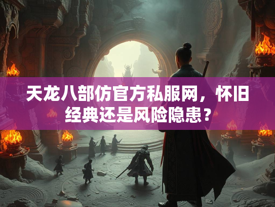 天龙八部仿官方私服网，怀旧经典还是风险隐患？