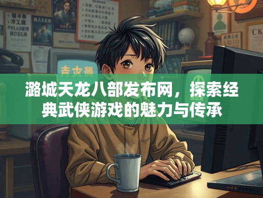 潞城天龙八部发布网，探索经典武侠游戏的魅力与传承  第3张