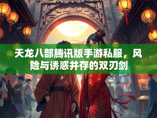 天龙八部腾讯版手游私服，风险与诱惑并存的双刃剑