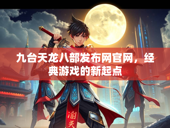 九台天龙八部发布网官网，经典游戏的新起点  第2张