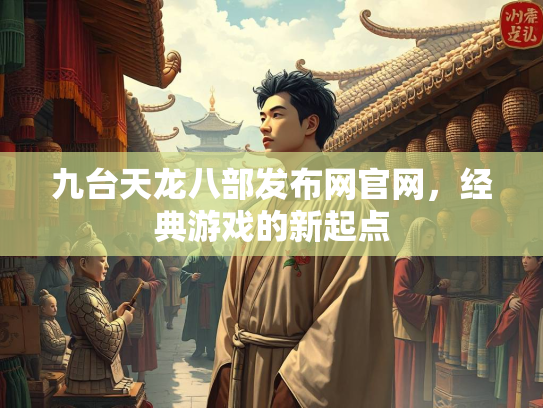 九台天龙八部发布网官网，经典游戏的新起点