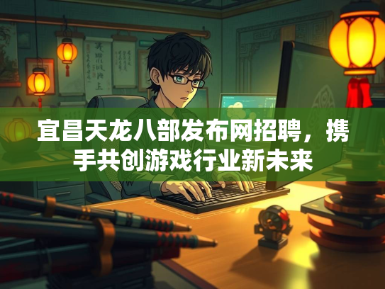 宜昌天龙八部发布网招聘，携手共创游戏行业新未来