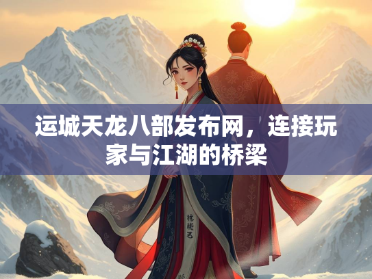 运城天龙八部发布网，连接玩家与江湖的桥梁