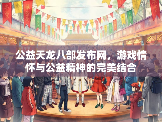 公益天龙八部发布网，游戏情怀与公益精神的完美结合