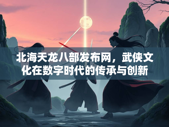 北海天龙八部发布网，武侠文化在数字时代的传承与创新