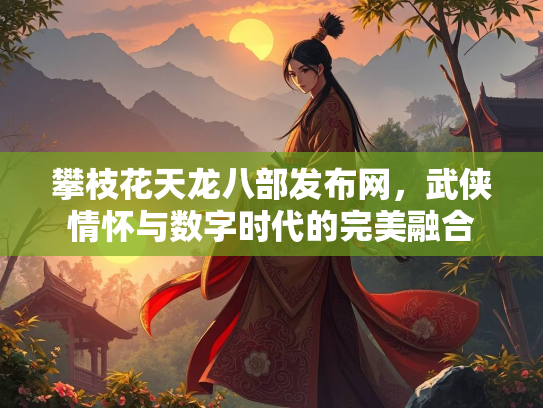 攀枝花天龙八部发布网，武侠情怀与数字时代的完美融合