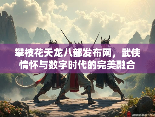 攀枝花天龙八部发布网，武侠情怀与数字时代的完美融合