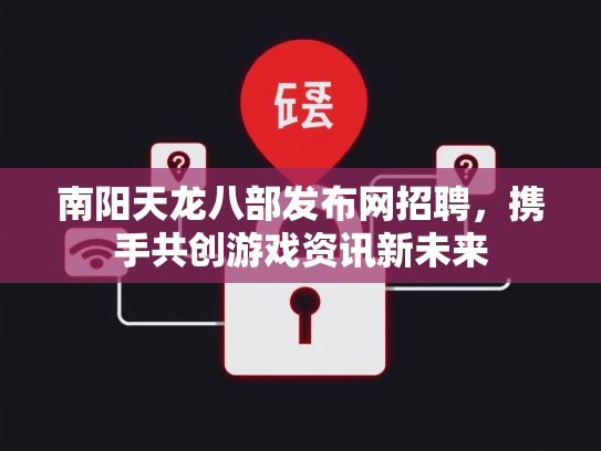 南阳天龙八部发布网招聘，携手共创游戏资讯新未来