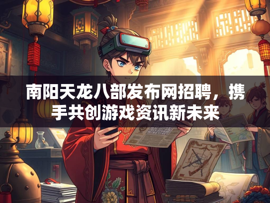 南阳天龙八部发布网招聘，携手共创游戏资讯新未来