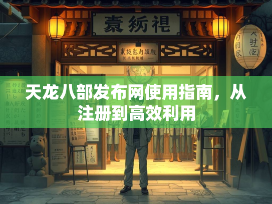 天龙八部发布网使用指南，从注册到高效利用