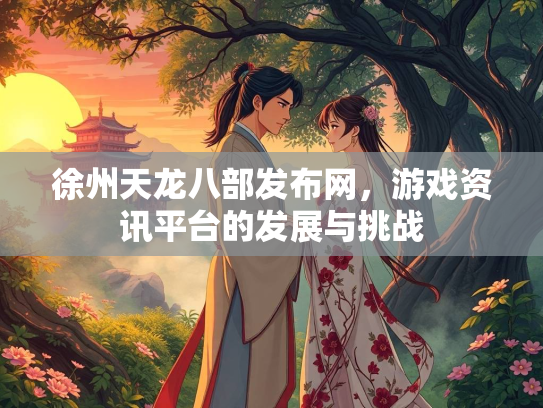 徐州天龙八部发布网，游戏资讯平台的发展与挑战