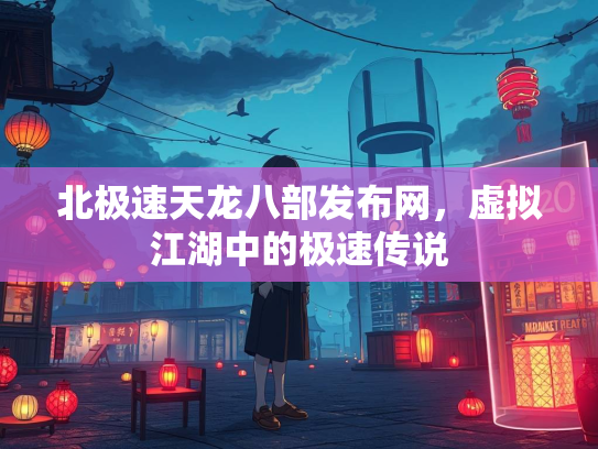 北极速天龙八部发布网，虚拟江湖中的极速传说