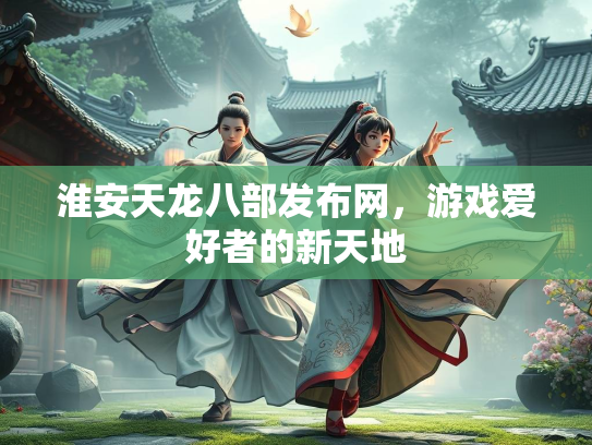 淮安天龙八部发布网，游戏爱好者的新天地