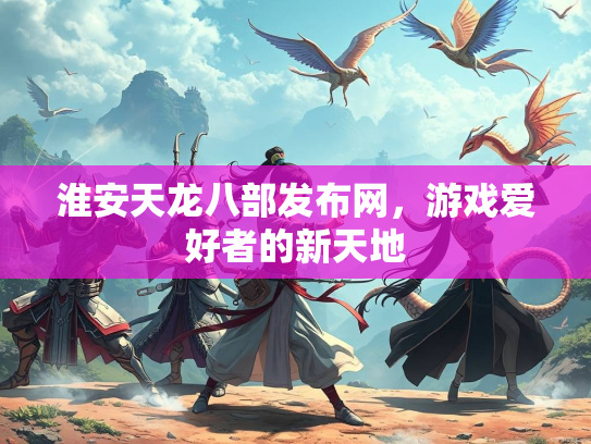 淮安天龙八部发布网，游戏爱好者的新天地