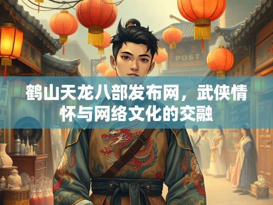 鹤山天龙八部发布网，武侠情怀与网络文化的交融