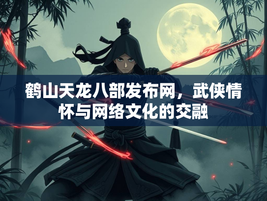 鹤山天龙八部发布网，武侠情怀与网络文化的交融