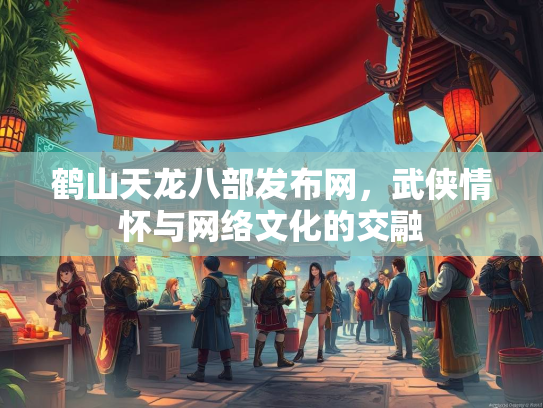 鹤山天龙八部发布网，武侠情怀与网络文化的交融