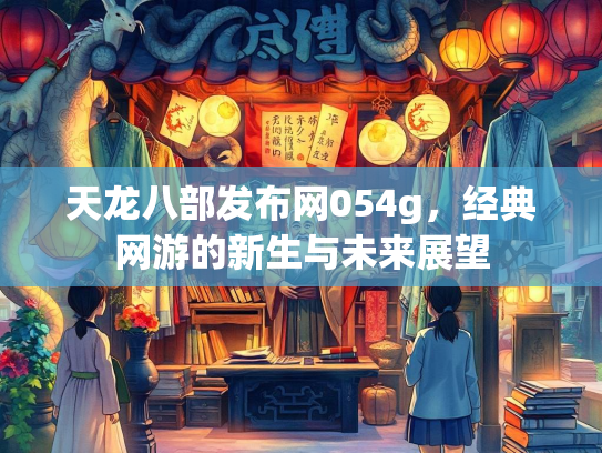 天龙八部发布网054g，经典网游的新生与未来展望