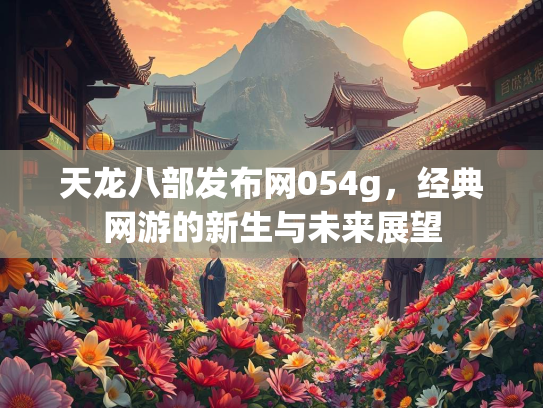 天龙八部发布网054g，经典网游的新生与未来展望