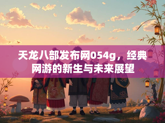 天龙八部发布网054g，经典网游的新生与未来展望