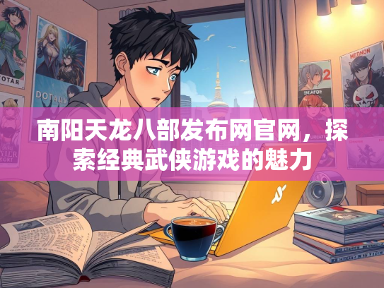 南阳天龙八部发布网官网，探索经典武侠游戏的魅力