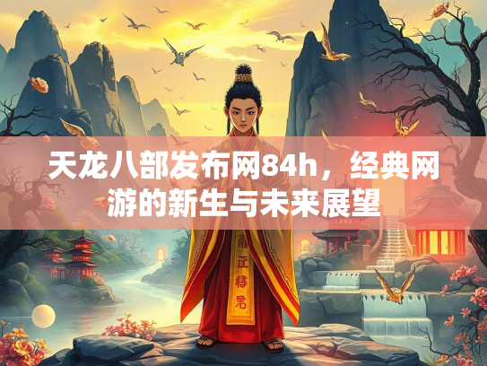 天龙八部发布网84h，经典网游的新生与未来展望