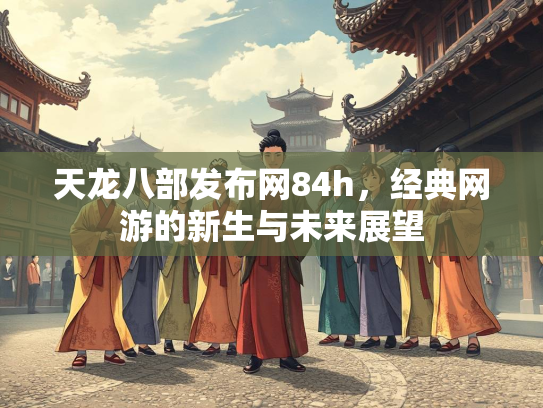 天龙八部发布网84h，经典网游的新生与未来展望