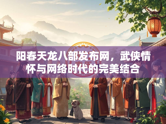 阳春天龙八部发布网，武侠情怀与网络时代的完美结合